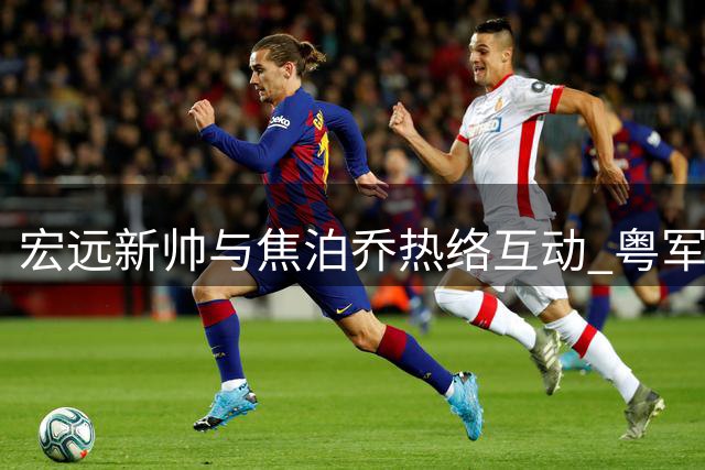 宏远新帅与焦泊乔热络互动 粤军下季引期待