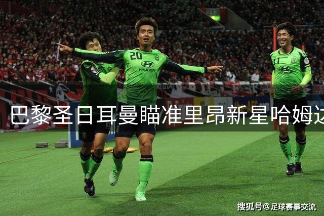 巴黎圣日耳曼瞄准里昂新星哈姆达尼补强锋线