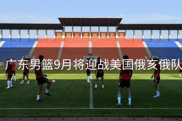 广东男篮9月将迎战美国俄亥俄队与澳洲墨尔本老虎队