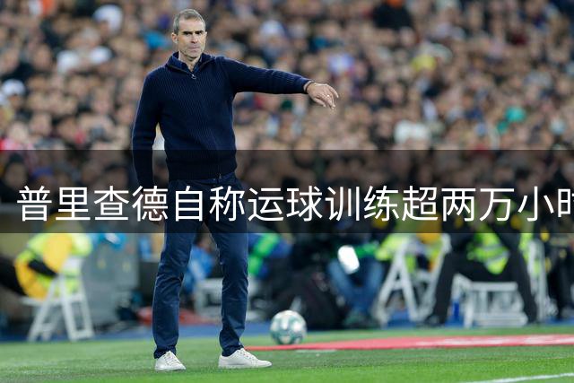 普里查德自称运球训练超两万小时 自信控球技艺顶尖