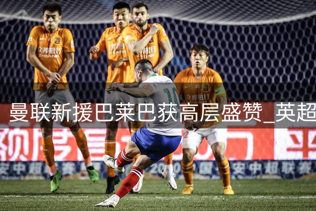曼联新援巴莱巴获高层盛赞 英超经验丰富适配红魔体系