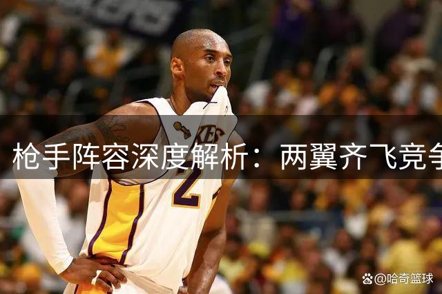 枪手阵容深度解析：两翼齐飞竞争激烈