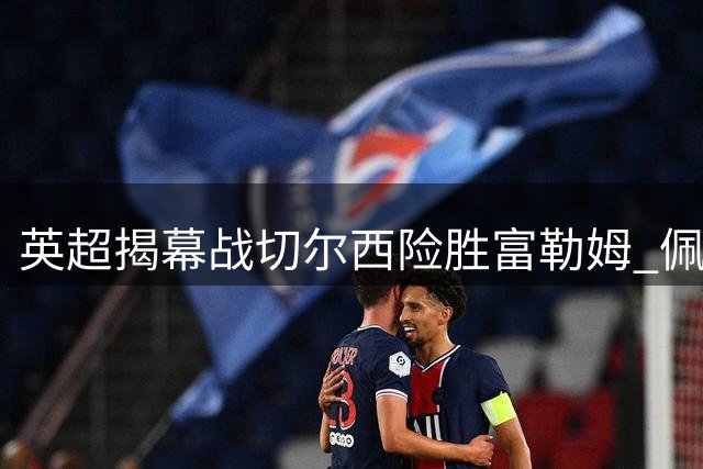 英超揭幕战切尔西险胜富勒姆 佩德罗独造两球