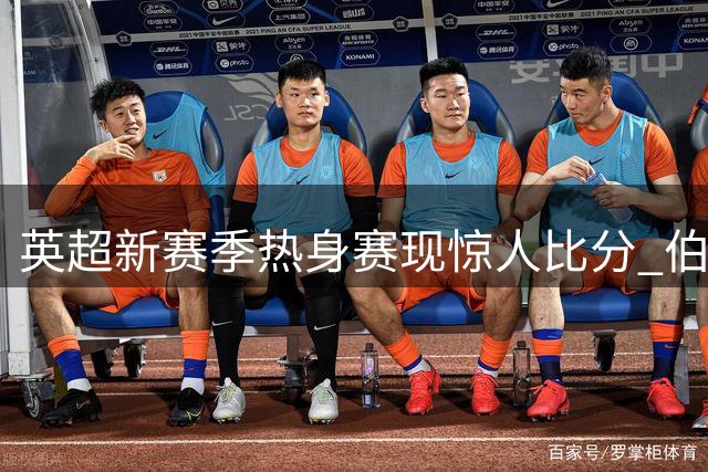 英超新赛季热身赛现惊人比分 伯恩茅斯狂轰十球血洗意甲劲旅