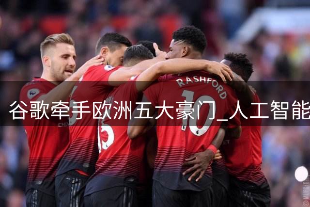 谷歌牵手欧洲五大豪门 人工智能与移动科技赋能足球领域