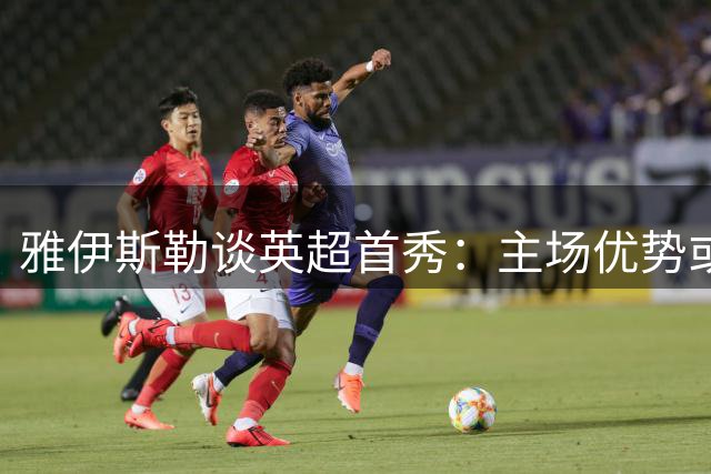 雅伊斯勒谈英超首秀：主场优势或成制胜关键