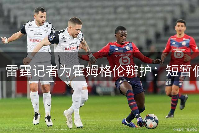 雷霆记者为霍姆格伦辩护：短暂低迷不应抹杀三年辉煌