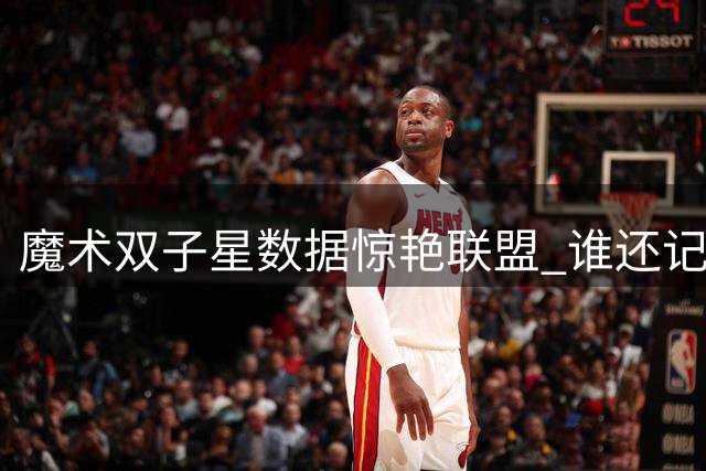 魔术双子星数据惊艳联盟 谁还记得他们上赛季的疯狂？
